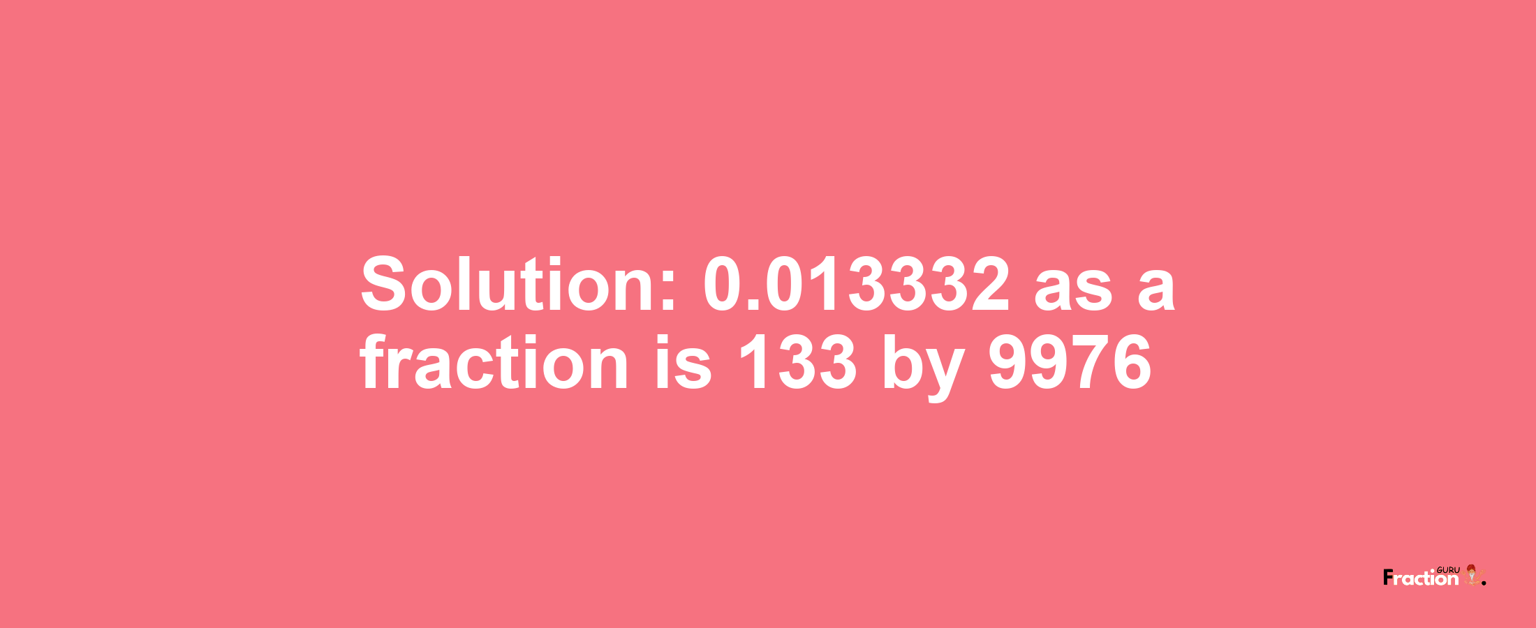 Solution:0.013332 as a fraction is 133/9976